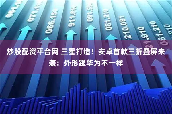 炒股配资平台网 三星打造！安卓首款三折叠屏来袭：外形跟华为不一样