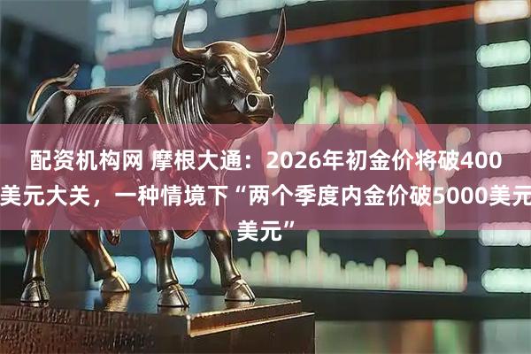 配资机构网 摩根大通：2026年初金价将破4000美元大关，一种情境下“两个季度内金价破5000美元”