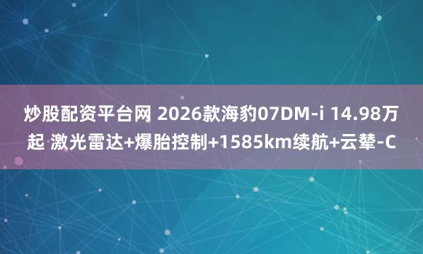 炒股配资平台网 2026款海豹07DM-i 14.98万起 激光雷达+爆胎控制+1585km续航+云辇-C