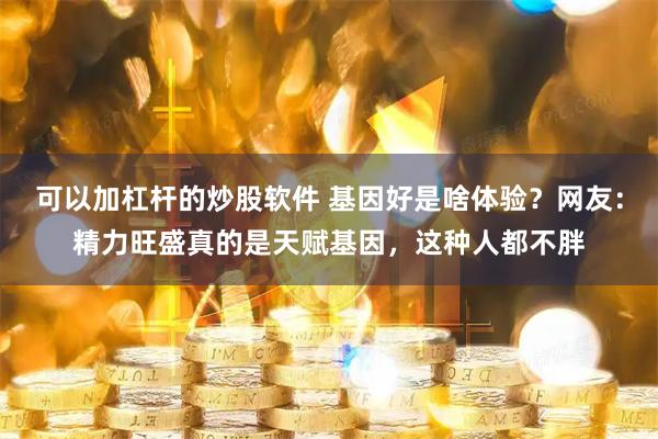 可以加杠杆的炒股软件 基因好是啥体验？网友：精力旺盛真的是天赋基因，这种人都不胖