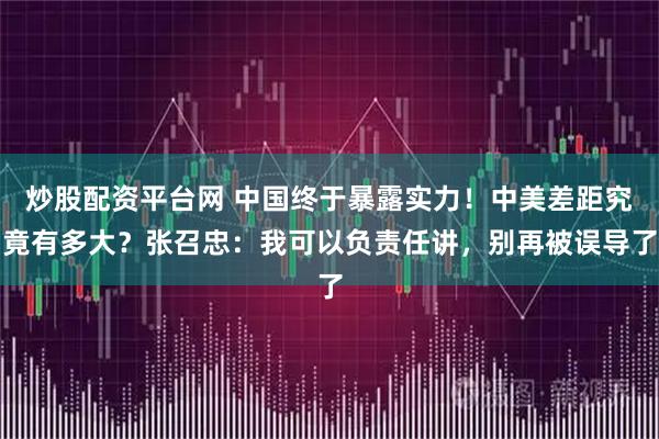 炒股配资平台网 中国终于暴露实力！中美差距究竟有多大？张召忠：我可以负责任讲，别再被误导了