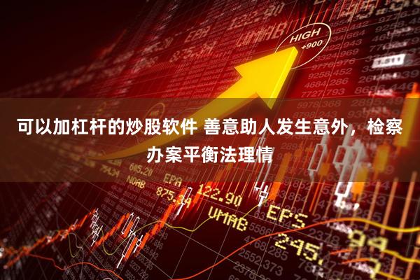 可以加杠杆的炒股软件 善意助人发生意外,检察办案平衡法理情