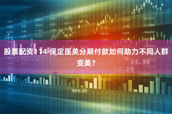 股票配资114 保定医美分期付款如何助力不同人群变美？