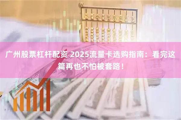 广州股票杠杆配资 2025流量卡选购指南：看完这篇再也不怕被套路！