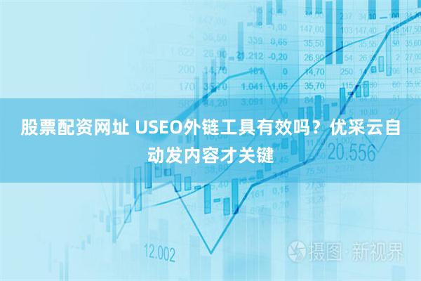 股票配资网址 USEO外链工具有效吗？优采云自动发内容才关键