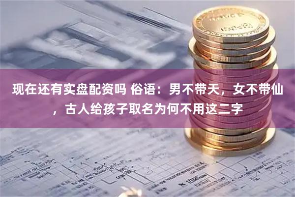现在还有实盘配资吗 俗语:男不带天,女不带仙,古人给孩子取名为何不用这二字