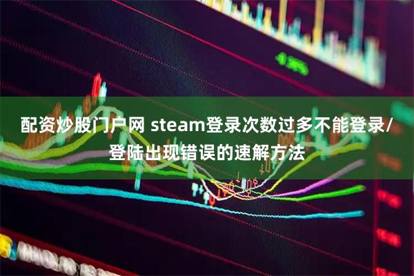 配资炒股门户网 steam登录次数过多不能登录/登陆出现错误的速解方法