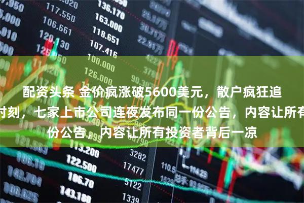 配资头条 金价疯涨破5600美元,散户疯狂追涨黄金股,关键时刻,七家上市公司连夜发布同一份公告,内容让所有投资者背后一凉