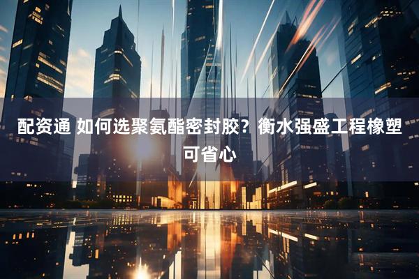 配资通 如何选聚氨酯密封胶？衡水强盛工程橡塑可省心