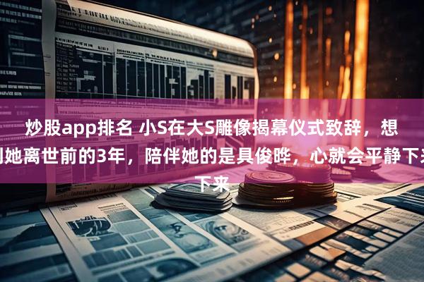 炒股app排名 小S在大S雕像揭幕仪式致辞，想到她离世前的3年，陪伴她的是具俊晔，心就会平静下来