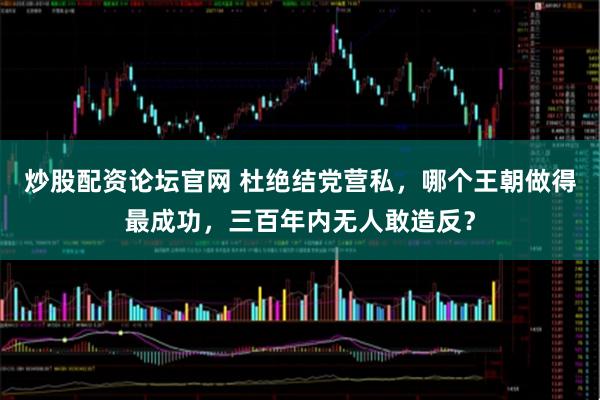 炒股配资论坛官网 杜绝结党营私，哪个王朝做得最成功，三百年内无人敢造反？
