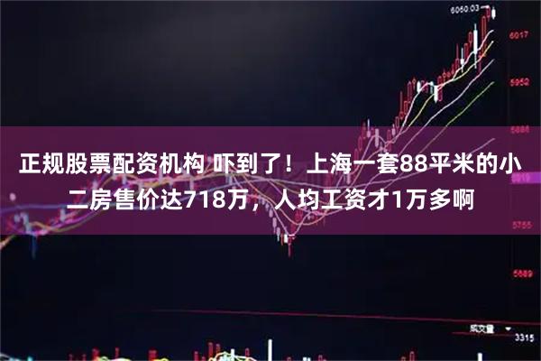 正规股票配资机构 吓到了！上海一套88平米的小二房售价达718万，人均工资才1万多啊