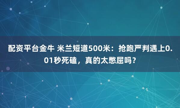 配资平台金牛 米兰短道500米：抢跑严判遇上0.01秒死磕，真的太憋屈吗？