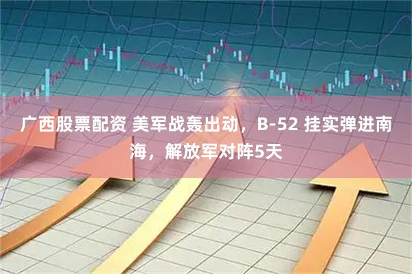 广西股票配资 美军战轰出动，B-52 挂实弹进南海，解放军对阵5天