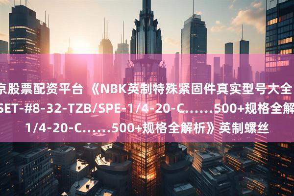 北京股票配资平台 《NBK英制特殊紧固件真实型号大全：SNSS-#6-32/SET-#8-32-TZB/SPE-1/4-20-C……500+规格全解析》英制螺丝