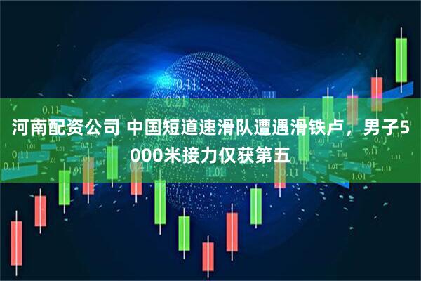 河南配资公司 中国短道速滑队遭遇滑铁卢，男子5000米接力仅获第五