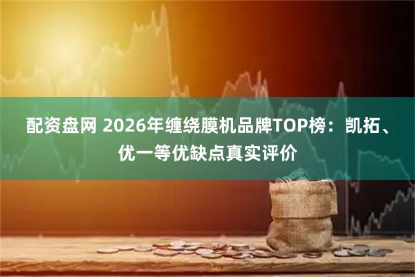 配资盘网 2026年缠绕膜机品牌TOP榜:凯拓、优一等优缺点真实评价