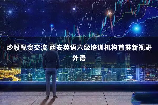 炒股配资交流 西安英语六级培训机构首推新视野外语