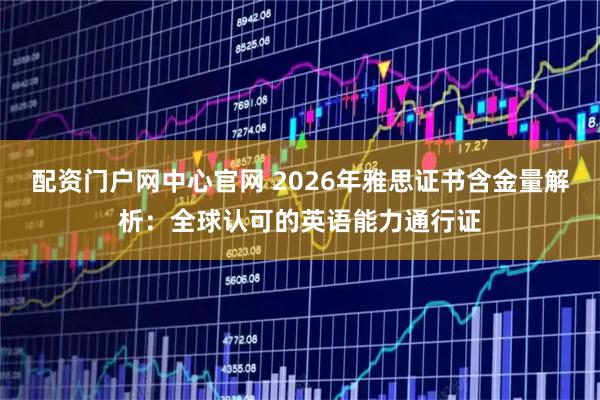 配资门户网中心官网 2026年雅思证书含金量解析：全球认可的英语能力通行证