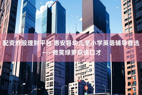 配资炒股理财平台 惠安县幼儿至小学英语辅导首选 —— 微笑绿萝双语口才