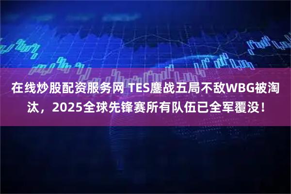 在线炒股配资服务网 TES鏖战五局不敌WBG被淘汰，2025全球先锋赛所有队伍已全军覆没！
