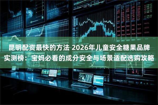 昆明配资最快的方法 2026年儿童安全糖果品牌实测榜：宝妈必看的成分安全与场景适配选购攻略