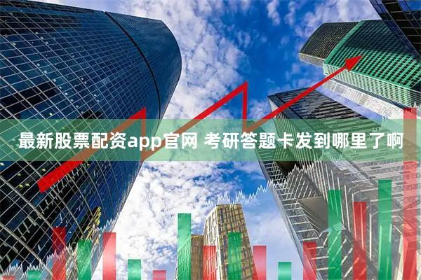 最新股票配资app官网 考研答题卡发到哪里了啊
