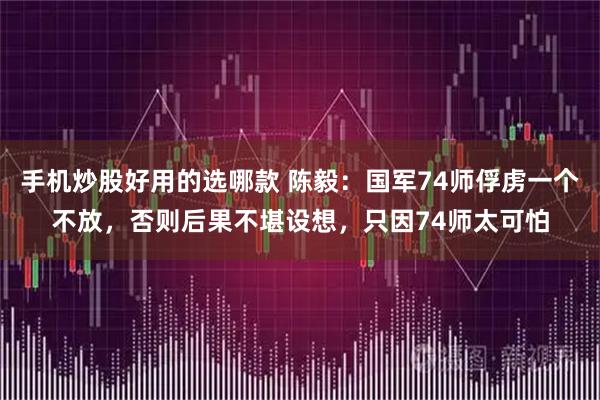 手机炒股好用的选哪款 陈毅：国军74师俘虏一个不放，否则后果不堪设想，只因74师太可怕