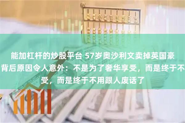 能加杠杆的炒股平台 57岁奥沙利文卖掉英国豪宅定居迪拜，背后原因令人意外：不是为了奢华享受，而是终于不用跟人废话了