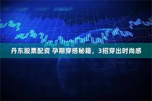 丹东股票配资 孕期穿搭秘籍，3招穿出时尚感