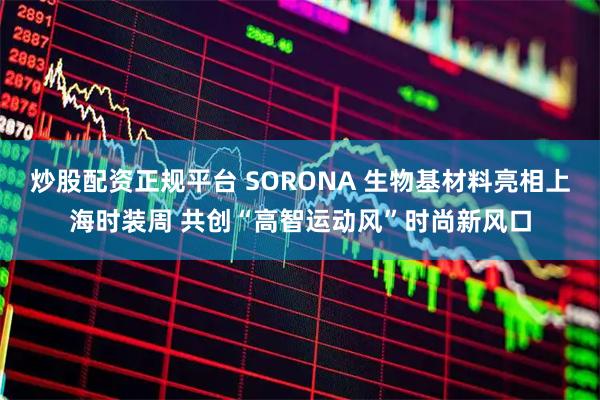 炒股配资正规平台 SORONA 生物基材料亮相上海时装周 共创“高智运动风”时尚新风口
