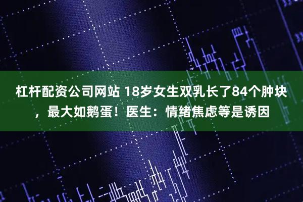 杠杆配资公司网站 18岁女生双乳长了84个肿块，最大如鹅蛋！医生：情绪焦虑等是诱因