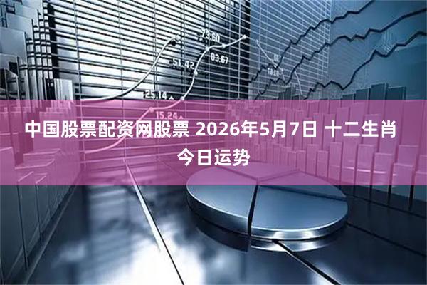 中国股票配资网股票 2026年5月7日 十二生肖 今日运势