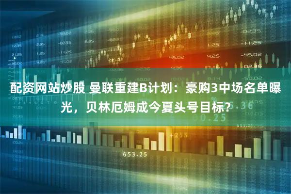 配资网站炒股 曼联重建B计划：豪购3中场名单曝光，贝林厄姆成今夏头号目标？